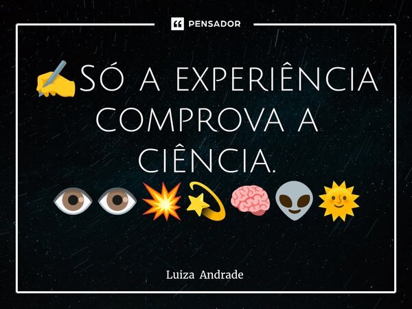 ⁠✍️Só a experiência comprova a ciência. 👁️👁️💥💫🧠👽🌞... Frase de Luiza Andrade.