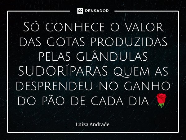 ⁠⁠Só conhece o valor das gotas produzidas pelas glândulas SUDORÍPARAS quem as desprendeu no ganho do pão de cada dia 🌹... Frase de Luiza Andrade.