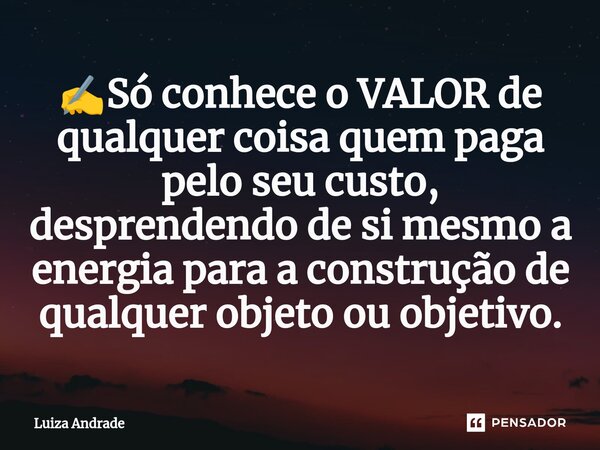 ✍️⁠Só conhece o VALOR de qualquer coisa quem paga pelo seu custo, desprendendo de si mesmo a energia para a construção de qualquer objeto ou objetivo.... Frase de Luiza Andrade.