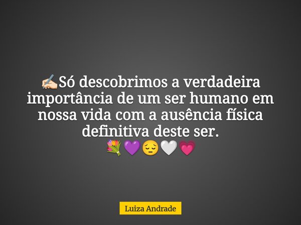 ✍🏻Só descobrimos a verdadeira importância de um ser humano em nossa vida com a ausência física definitiva deste ser. 💐💜😔🤍💗... Frase de Luiza Andrade.