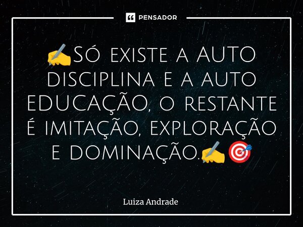 ✍️⁠Só existe a AUTO disciplina e a auto EDUCAÇÃO, o restante é imitação, exploração e dominação.✍️🎯... Frase de Luiza Andrade.