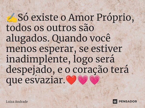 ⁠✍️Só existe o Amor Próprio, todos os outros são alugados. Quando você menos esperar, se estiver inadimplente, logo será despejado, e o coração terá que esvazia... Frase de Luiza Andrade.