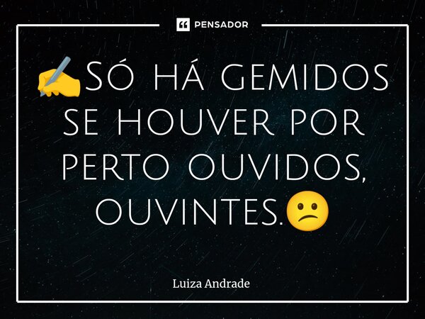 ⁠✍️Só há gemidos se houver por perto ouvidos, ouvintes.😕... Frase de Luiza Andrade.