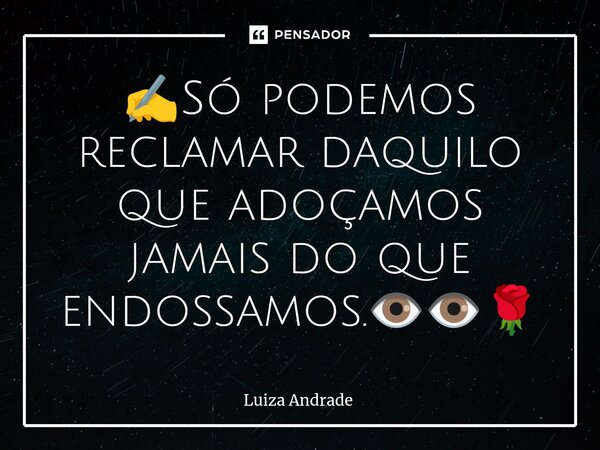 ⁠✍️Só podemos reclamar daquilo que adoçamos jamais do que endossamos.👁️👁️🌹... Frase de Luiza Andrade.