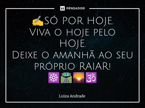 ✍️⁠SÓ POR HOJE. Viva o hoje pelo HOJE. Deixe o amanhã ao seu próprio RAIAR! ☸️🛣️🌄🕉️... Frase de Luiza Andrade.