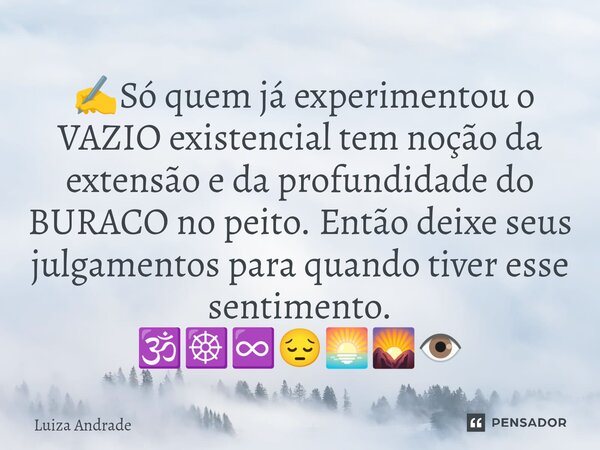 ⁠ ✍️Só quem já experimentou o VAZIO existencial tem noção da extensão e da profundidade do BURACO no peito. Então deixe seus julgamentos para quando tiver esse ... Frase de Luiza Andrade.