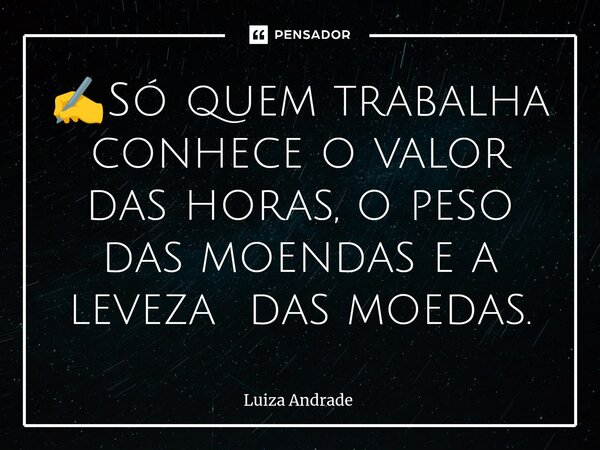 ✍️⁠Só quem trabalha conhece o valor das horas, o peso das moendas e a leveza das moedas.... Frase de Luiza Andrade.