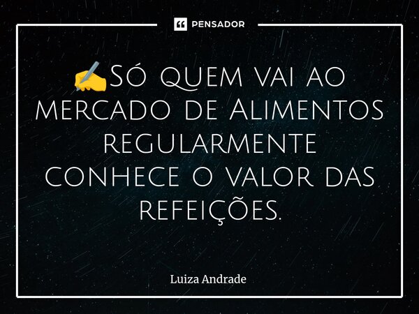 ⁠✍️Só quem vai ao mercado de Alimentos regularmente conhece o valor das refeições.... Frase de Luiza Andrade.