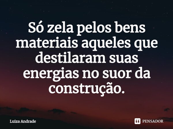⁠Só zela pelos bens materiais aqueles que destilaram suas energias no suor da construção.... Frase de Luiza Andrade.