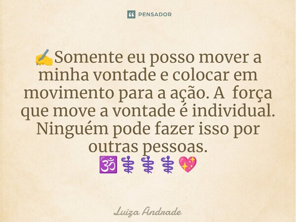 ⁠✍️Somente eu posso mover a minha vontade e colocar em movimento para a ação. A força que move a vontade é individual. Ninguém pode fazer isso por outras pessoa... Frase de Luiza Andrade.