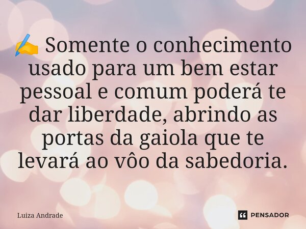 ⁠✍️ Somente o conhecimento usado para um bem estar pessoal e comum poderá te dar liberdade, abrindo as portas da gaiola que te levará ao vôo da sabedoria.... Frase de Luiza Andrade.