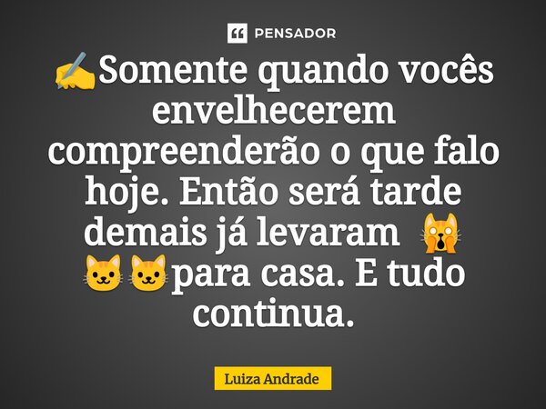 ✍️⁠Somente quando vocês envelhecerem compreenderão o que falo hoje. Então será tarde demais já levaram 🙀 🐱🐱para casa. E tudo continua.... Frase de Luiza Andrade.