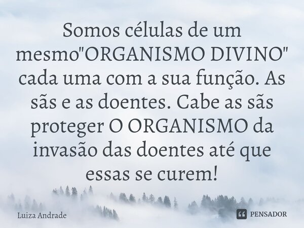 ⁠Somos células de um mesmo "ORGANISMO DIVINO" cada uma com a sua função. As sãs e as doentes. Cabe as sãs proteger O ORGANISMO da invasão das doentes ... Frase de Luiza Andrade.