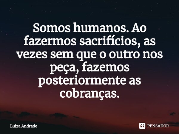 ⁠Somos humanos. Ao fazermos sacrifícios, as vezes sem que o outro nos peça, fazemos posteriormente as cobranças.... Frase de Luiza Andrade.