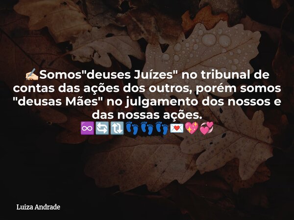 ✍🏻Somos "deuses Juízes" no tribunal de contas das ações dos outros, porém somos "deusas Mães" no julgamento dos nossos e das nossas ações. ♾... Frase de Luiza Andrade.