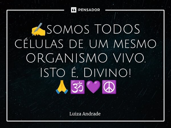 ✍️somos TODOS células de um mesmo ORGANISMO VIVO. IsTo é, Divino! 🙏🕉️💜☮️... Frase de Luiza Andrade.