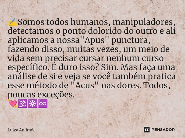 ⁠✍️Somos todos humanos, manipuladores, detectamos o ponto dolorido do outro e ali aplicamos a nossa "Apus" punctura, fazendo disso, muitas vezes, um m... Frase de Luiza Andrade.