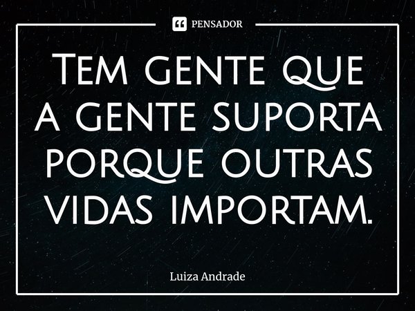 ⁠Tem gente que a gente suporta porque outras vidas importam.... Frase de Luiza Andrade.