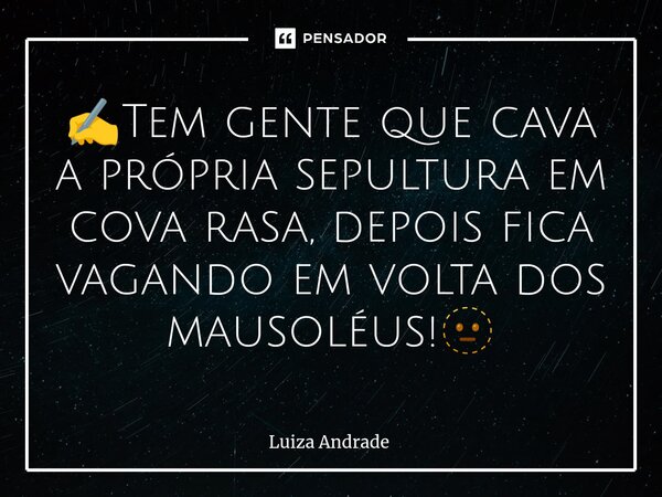 ⁠✍️Tem gente que cava a própria sepultura em cova rasa, depois fica vagando em volta dos mausoléus!🫥... Frase de Luiza Andrade.