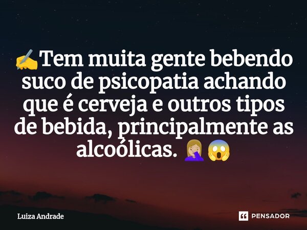 ✍️Tem muita gente bebendo suco de psicopatia achando que é cerveja e outros tipos de bebida, principalmente as alcoólicas. 🤦🏼‍♀️😱... Frase de Luiza Andrade.