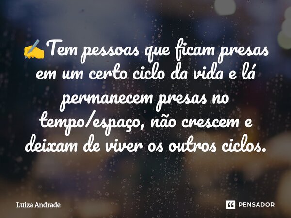 ⁠✍️Tem pessoas que ficam presas em um certo ciclo da vida e lá permanecem presas no tempo/espaço, não crescem e deixam de viver os outros ciclos.... Frase de Luiza Andrade.