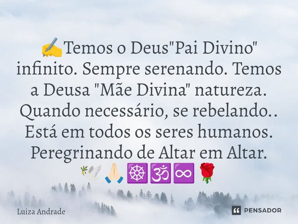 ✍️⁠Temos o Deus "Pai Divino" infinito. Sempre serenando. Temos a Deusa "Mãe Divina" natureza. Quando necessário, se rebelando.. Está em todo... Frase de Luiza Andrade.