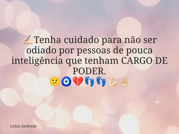 ✍🏻Tenha cuidado para não ser odiado por pessoas de pouca inteligência que tenham CARGO DE PODER. 😕🧿💔👣👣💪🏻🤞🏻... Frase de Luiza Andrade.