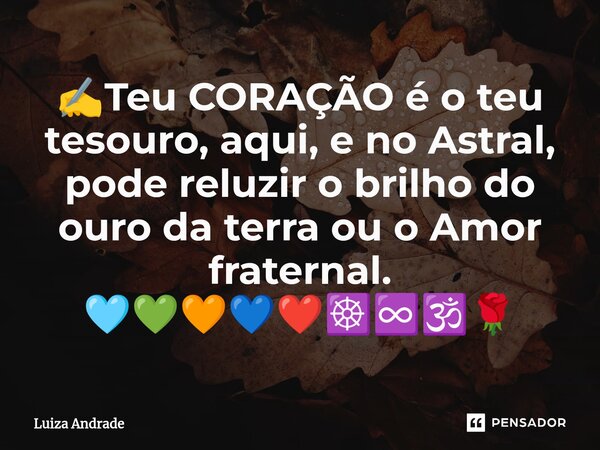 ⁠✍️Teu CORAÇÃO é o teu tesouro, aqui, e no Astral, pode reluzir o brilho do ouro da terra ou o Amor fraternal. 🩵💚🧡💙❤️☸️♾️🕉️🌹... Frase de Luiza Andrade.