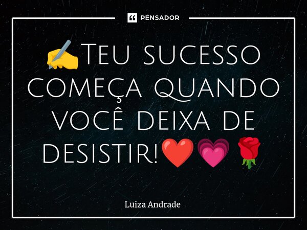 ✍️⁠Teu sucesso começa quando você deixa de desistir!❤️💗🌹... Frase de Luiza Andrade.