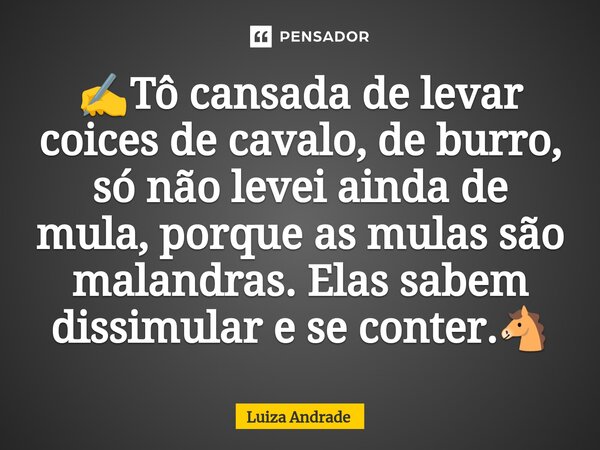 ⁠✍️Tô cansada de levar coices de cavalo, de burro, só não levei ainda de mula, porque as mulas são malandras. Elas sabem dissimular e se conter.🐴... Frase de Luiza Andrade.