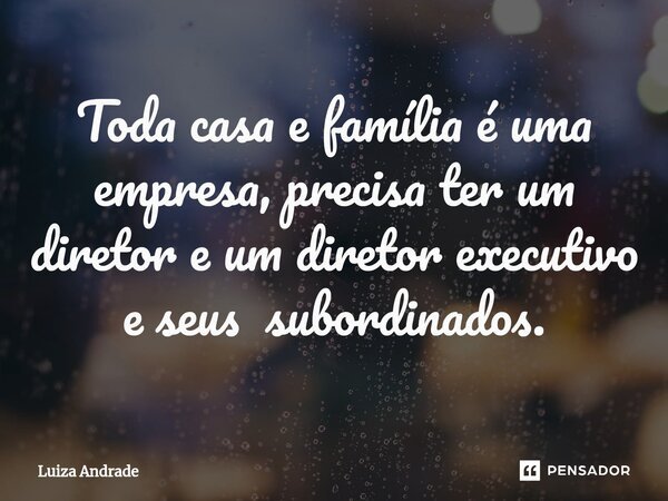 ⁠Toda casa e família é uma empresa, precisa ter um diretor e um diretor executivo e seus subordinados.... Frase de Luiza Andrade.