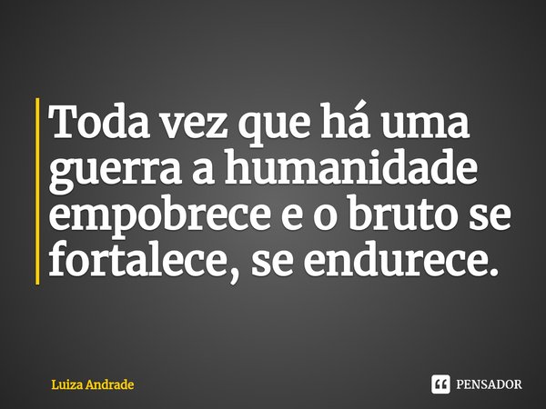 ⁠Toda vez que há uma guerra a humanidade empobrece e o bruto se fortalece, se endurece.... Frase de Luiza Andrade.
