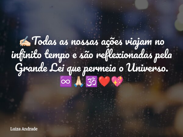 ✍🏻Todas as nossas ações viajam no infinito tempo e são reflexionadas pela Grande Lei que permeia o Universo. ♾️🙏🏻🕉️❤️💖... Frase de Luiza Andrade.