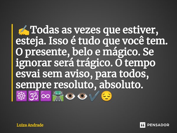 ⁠ ✍️Todas as vezes que estiver, esteja. Isso é tudo que você tem. O presente, belo e mágico. Se ignorar será trágico. O tempo esvai sem aviso, para todos, sempr... Frase de Luiza Andrade.