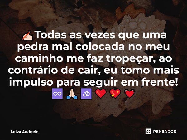 ✍🏻Todas as vezes que uma pedra mal colocada no meu caminho me faz tropeçar, ao contrário de cair, eu tomo mais impulso para seguir em frente! ♾️🙏🏻🕉️❤️💖💓... Frase de Luiza Andrade.