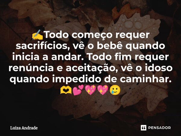 ✍️⁠Todo começo requer sacrifícios, vê o bebê quando inicia a andar. Todo fim requer renúncia e aceitação, vê o idoso quando impedido de caminhar. 🫶💕💖💖🥲... Frase de Luiza Andrade.