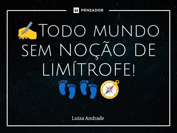 ✍️Todo mundo sem NOÇÃO DE LIMÍTROFE! 👣👣🧭... Frase de Luiza Andrade.
