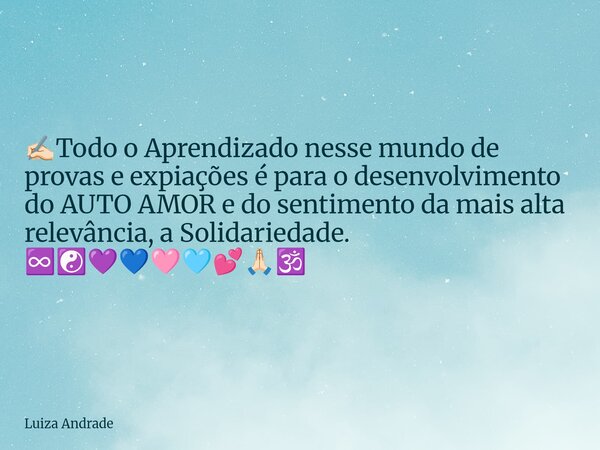 ✍🏻Todo o Aprendizado nesse mundo de provas e expiações é para o desenvolvimento do AUTO AMOR e do sentimento da mais alta relevância, a Solidariedade. ♾️☯️💜💙🩷🩵💕... Frase de Luiza Andrade.