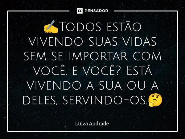 ⁠✍️Todos estão vivendo suas vidas sem se importar com você, e você? Está vivendo a sua ou a deles, servindo-os.🤔... Frase de Luiza Andrade.