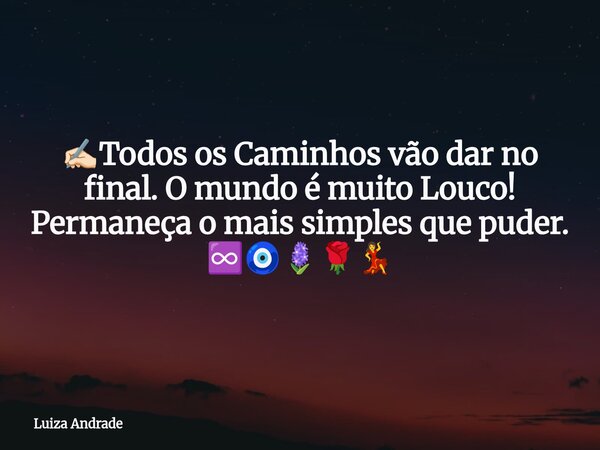 ✍🏻Todos os Caminhos vão dar no final. O mundo é muito Louco! Permaneça o mais simples que puder. ♾️🧿🪻🌹💃... Frase de Luiza Andrade.