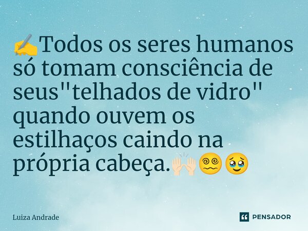 ✍️⁠Todos os seres humanos só tomam consciência de seus "telhados de vidro" quando ouvem os estilhaços caindo na própria cabeça.🙌🏻😵‍💫🥹... Frase de Luiza Andrade.