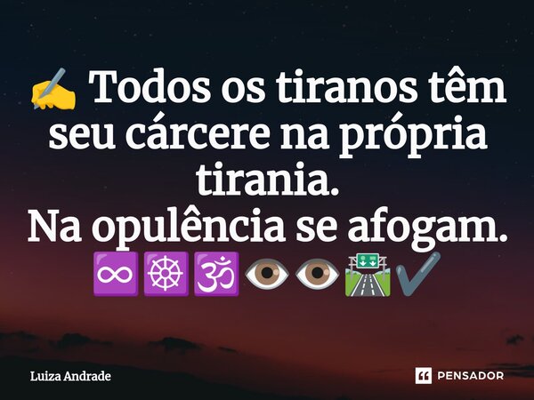 ⁠✍️ Todos os tiranos têm seu cárcere na própria tirania. Na opulência se afogam. ♾️☸️🕉️👁️👁️🛣️✔️... Frase de Luiza Andrade.