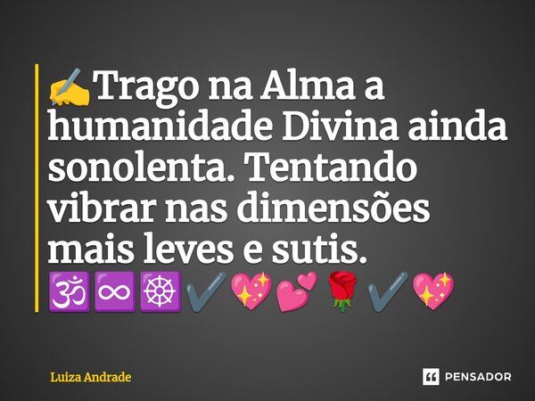 ⁠✍️Trago na Alma a humanidade Divina ainda sonolenta. Tentando vibrar nas dimensões mais leves e sutis. 🕉️♾️☸️✔️💖💕🌹✔️💖... Frase de Luiza Andrade.