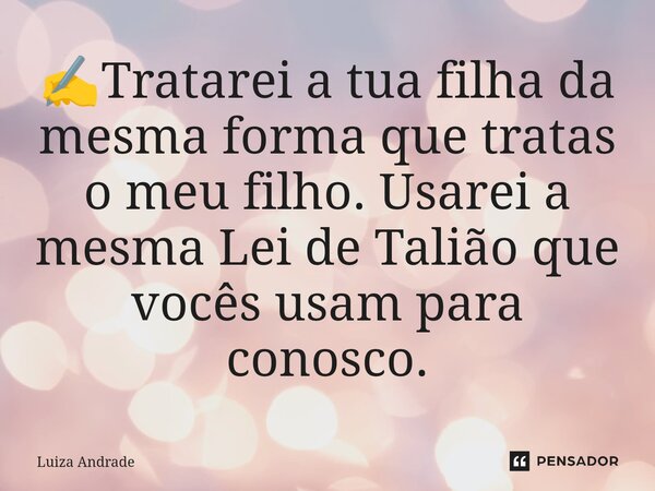 ✍️⁠Tratarei a tua filha da mesma forma que tratas o meu filho. Usarei a mesma Lei de Talião que vocês usam para conosco.... Frase de Luiza Andrade.