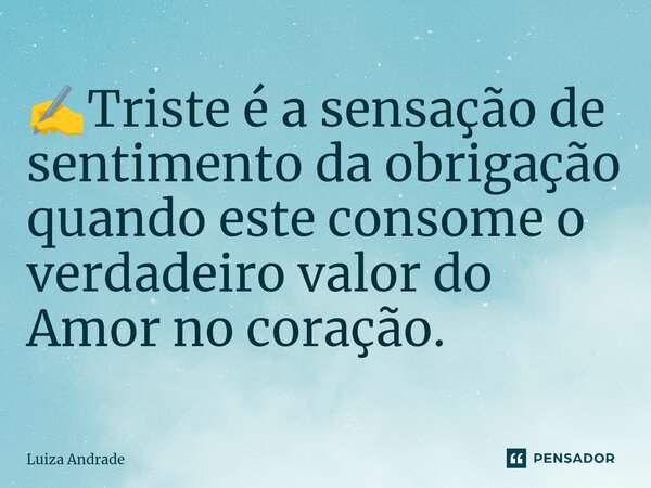 ✍️⁠Triste é a sensação de sentimento da obrigação quando este consome o verdadeiro valor do Amor no coração.... Frase de Luiza Andrade.