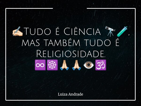 ✍🏻Tudo é Ciência 🔭🧪, mas também tudo é Religiosidade. ♾️☸️🙏🏻🙏🏻👁️🕉️... Frase de Luiza Andrade.