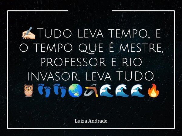 ✍🏻Tudo leva tempo,, e o tempo que é mestre, professor e rio invasor, leva TUDO. 🦉👣👣🌏🪃🌊🌊🌊🔥... Frase de Luiza Andrade.