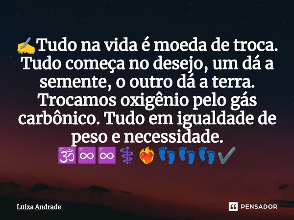 ✍️⁠Tudo na vida é moeda de troca. Tudo começa no desejo, um dá a semente, o outro dá a terra. Trocamos oxigênio pelo gás carbônico. Tudo em igualdade de peso e ... Frase de Luiza Andrade.