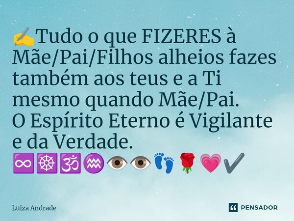 ⁠✍️Tudo o que FIZERES à Mãe/Pai/Filhos alheios fazes também aos teus e a Ti mesmo quando Mãe/Pai. O Espírito Eterno é Vigilante e da Verdade. ♾️☸️🕉️♒👁️👁️👣🌹💗✔️... Frase de Luiza Andrade.
