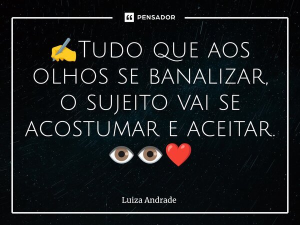 ✍️⁠Tudo que aos olhos se banalizar, o sujeito vai se acostumar e aceitar. 👁️👁️❤️... Frase de Luiza Andrade.